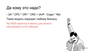 Да кому это надо?
- UA * CPC * CR1 * CR2 + (AvP - Cogs) * Ret
Такая модель подходит любому бизнесу
На 5000 визитов в месяц уже можно
настраивать unit-таблицe
 