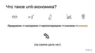 Придумали -> настроили -> протестировали -> считаем -> счастье
(на самом деле нет)
Что такое unit-экономика?
 