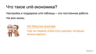 Настройка и поддержка unit-таблицы – это постоянная работа.
На всю жизнь.
Что такое unit-экономика?
Но! Минутка позитива
Уже на первом этапе есть данные, которым
можно верить!
 