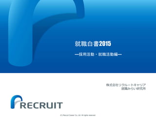 (C) Recruit Career Co.,Ltd. All rights reserved.
就職白書2015
―採用活動・就職活動編―
株式会社リクルートキャリア
就職みらい研究所
 
