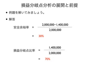 損益分岐点分析の展開と前提
• 例題を解いてみましょう。
=
2,000,000
1,400,000
= 70%
• 解答
安全余裕率 =
2,000,000
2,000,000−1,400,000
= 30%
損益分岐点比率
 