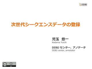 次世代シークエンスデータの登録
児玉 悠一
Kodama Yuichi
DDBJ センター、アノテータ
DDBJ center, annotator
 