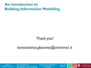 CORSO DI
COSTRUZIONI METALLICHE Page 38Konstantinos Gkoumas
17/12/2015
An introduction to
Building Information Modelling
Thank you!
konstantinos.gkoumas@uniroma1.it
An introduction to
Building Information Modelling
 