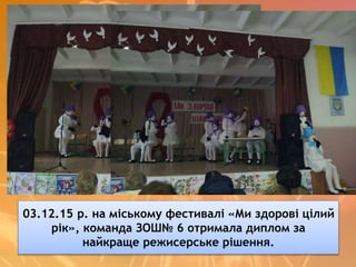 03.12.15 р. на міському фестивалі «Ми здорові цілий
рік», команда ЗОШ№ 6 отримала диплом за
найкраще режисерське рішення.
 