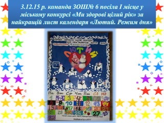 3.12.15 р. команда ЗОШ№ 6 посіла І місце у
міському конкурсі «Ми здорові цілий рік» за
найкращій лист календаря «Лютий. Режим дня»
 