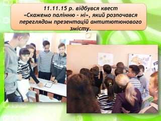 11.11.15 р. відбувся квест
«Скажемо палінню – ні», який розпочався
переглядом презентацій антитютюнового
змісту.
 