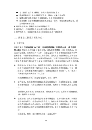 11
u 志工招募: 建立報名機制，公開對外招募潛水志工
u 推廣活動辦理: 規劃並執行記者會、講座、成果分享會等
u 媒體公關/宣傳: 行動中的新聞規劃、尋找各類宣傳管道
u 成果彙整: 確認各體檢梯次的調查品質及一致性，發佈完整調查結果，並
完成國際數據登錄。
4. 地區共同主辦：規劃及協助在地體檢行程
5. 專案執行：召集相關人員執行並完成各梯次調查。
6. 科學指導員：負責當梯水下志工行前訓練及水下調查指導。
二、	
 潛水志工招募及報名方式
1. 招募對象
招募對象為「氣瓶經驗 50 支以上且具船潛經驗之初階潛水員」或「進階
潛水員」等級以上之年滿 18 歲之民眾；因為珊瑚礁體檢不同於休閒潛水，須
完成特定任務，而較類似水下工作，且隨行之水下科學指導員也僅能提供科學
技術指導，不像導潛能照顧到志工的安全性，因此限定需能照顧自己並領有合
格進階潛水執照的潛水員。每個梯次因為地點、狀況不同而有不同的人數限制，
主要是考慮當地生態承受度以及安全掌控的效力，辦理和招募方式有以下四種：
v 團體報名：在易達性高、資源豐富的地點，能夠邀請較多的志工參與，同
時為了有效確保群體中每位志工的安全，將以團隊為單位報名，且每一團
隊須有一合格潛水教練作為領隊、每團隊含教練在 8 位以下、每一梯次不
同團隊加起來總人數在 16 人以下。
開放團體報名梯次：東北角/北海岸、綠島、蘭嶼
v 個人報名：某些調查點位置偏遠無法短時間來回，且須居住於當地，組團
參加難以協調，又或有其他原因無法成團，此類情況下以個人報名方式進
行。
開放個人報名梯次：澎湖東嶼坪、台東基翬和杉原；其餘梯次在團體報名
後，將釋出餘額招募
v 包梯認養：由具認養意願的合格潛水教練提出，主要以潛水社團、俱樂部
或潛水店為單位，招募內部成員為志工，負責該梯次調查活動，優點為教
練熟悉參與成員的潛水程度，成員間默契也會優於一般招募志工，主辦教
練將負責該梯活動所有事前規劃及聯絡事項，並且負責該梯成員之水下安
全。
包梯認養：蘭嶼、龍洞灣和美國小、花蓮石梯坪
 