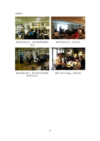 44
活動照片
講者徐承堉先生，責任制海鮮指標發
起人
講者李嘉亮先生，自由作家
講者廖運志博士，國立海洋科技博物
館 研究人員
講者王嘉平 J-Ping，義菜名廚
 