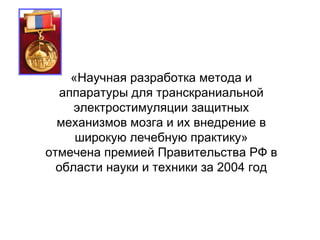 «Научная разработка метода и
аппаратуры для транскраниальной
электростимуляции защитных
механизмов мозга и их внедрение в
широкую лечебную практику»
отмечена премией Правительства РФ в
области науки и техники за 2004 год
 