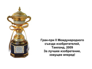 Гран-при II Международного
съезда изобретателей,
Таиланд, 2009
За лучшее изобретение,
зовущее вперед!
 