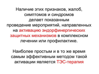 Наличие этих признаков, жалоб,
симптомов и синдромов
делает показанным
проведение мероприятий, направленных
на активацию эндорфинергических
защитных механизмов в комплексном
лечении или профилактике.
Наиболее простым и в то же время
самым эффективным методом такой
активации является ТЭС-терапия
 