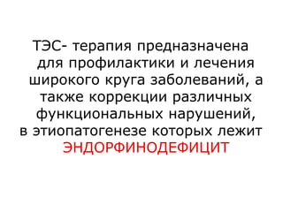 ТЭС- терапия предназначена
для профилактики и лечения
широкого круга заболеваний, а
также коррекции различных
функциональных нарушений,
в этиопатогенезе которых лежит
ЭНДОРФИНОДЕФИЦИТ
 
