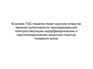 В основе ТЭС-терапии лежит научное открытие
явления селективности транскраниальной
электростимуляции эндорфинергических и
серотонинергических защитных структур
головного мозга
 