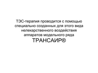 ТЭС-терапия проводится с помощью
специально созданных для этого вида
нелекарственного воздействия
аппаратов модельного ряда
ТРАНСАИР®
 