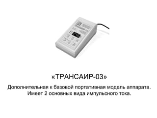 «ТРАНСАИР-03»
Дополнительная к базовой портативная модель аппарата.
Имеет 2 основных вида импульсного тока.
 