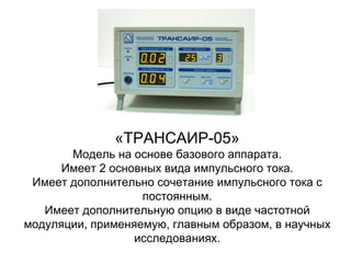 «ТРАНСАИР-05»
Модель на основе базового аппарата.
Имеет 2 основных вида импульсного тока.
Имеет дополнительно сочетание импульсного тока с
постоянным.
Имеет дополнительную опцию в виде частотной
модуляции, применяемую, главным образом, в научных
исследованиях.
 
