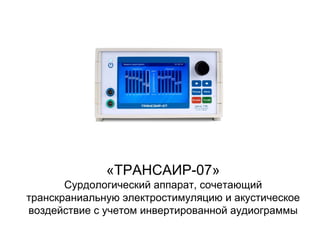 «ТРАНСАИР-07»
Сурдологический аппарат, сочетающий
транскраниальную электростимуляцию и акустическое
воздействие с учетом инвертированной аудиограммы
 