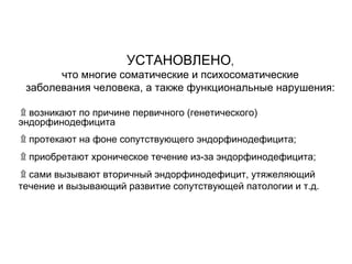 УСТАНОВЛЕНО,
что многие соматические и психосоматические
заболевания человека, а также функциональные нарушения:
-۩ возникают по причине первичного (генетического)
эндорфинодефицита
-۩ протекают на фоне сопутствующего эндорфинодефицита;
-۩ приобретают хроническое течение из-за эндорфинодефицита;
-۩ сами вызывают вторичный эндорфинодефицит, утяжеляющий
течение и вызывающий развитие сопутствующей патологии и т.д.
 