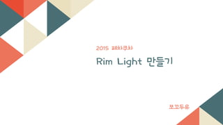 2015 페차쿠차
Rim Light 만들기
쪼꼬두유
 