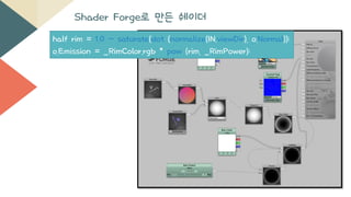 Shader Forge로 만든 쉐이더
half rim = 1.0 - saturate(dot (normalize(IN.viewDir), o.Normal));
o.Emission = _RimColor.rgb * pow (rim, _RimPower);
 