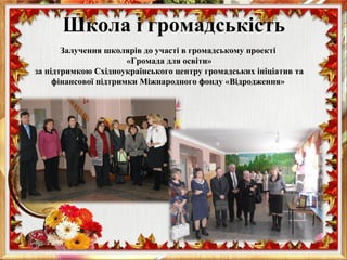 Школа і громадськість
Залучення школярів до участі в громадському проекті
«Громада для освіти»
за підтримкою Східноукраїнського центру громадських ініціатив та
фінансової підтримки Міжнародного фонду «Відродження»
 