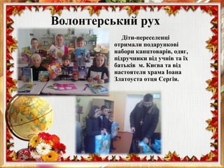 Діти-переселенці
отримали подарункові
набори канцтоварів, одяг,
підручники від учнів та їх
батьків м. Києва та від
настоятеля храма Іоана
Златоуста отця Сергія.
Волонтерський рух
 