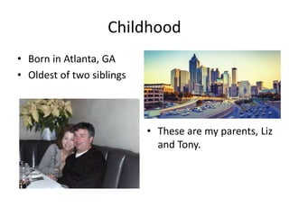 Childhood
• Born in Atlanta, GA
• Oldest of two siblings
• These are my parents, Liz
and Tony.
 