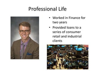 Professional Life
• Worked in Finance for
two years
• Provided loans to a
series of consumer
retail and industrial
clients
 