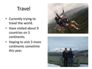 Travel
• Currently trying to
travel the world.
• Have visited about 9
countries on 3
continents.
• Hoping to visit 3 more
continents sometime
this year.
 