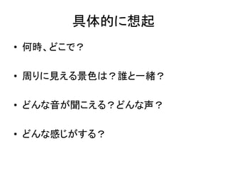 具体的に想起
• 何時、どこで？
• 周りに見える景色は？誰と一緒？
• どんな音が聞こえる？どんな声？
• どんな感じがする？
 