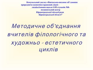 Комунальний заклад «Навчально-виховне об’єднання
природничо-економіко-правовий ліцей -
спеціалізована школа Ι-ΙΙΙ ступенів №8-
позашкільний центр
Кіровоградської міської ради
Кіровоградської області”
’Методичне об єднання
вчителів філологічного та
-художньо естетичного
циклів
 