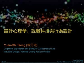 Yuan-Chi Tseng
Cognition & Experience Design (CXD) LabNCKU
設計心理學：說服科技與行為設計
Yuan-Chi Tseng (曾元琦)
Cognition, Experience and Behavior (CXB) Design Lab
Industrial Design, National Cheng Kung University
 