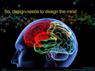 Yuan-Chi Tseng
Cognition & Experience Design (CXD) LabNCKU
So, design needs to design the mind
 