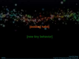 Yuan-Chi Tseng
Cognition & Experience Design (CXD) LabNCKU
Format for a “Tiny Habit”
After I ________________,
I will _________________.
[existing habit]
[new tiny behavior]
 