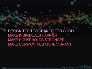 Yuan-Chi Tseng
Cognition & Experience Design (CXD) LabNCKU
DESIGN TECH TO CHANGE FOR GOOD
MAKE INDIVIDUALS HAPPIER
MAKE HOUSEHOLDS STRONGER
MAKE COMMUNITIES MORE VIBRANT
 