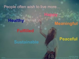 Yuan-Chi Tseng
Cognition & Experience Design (CXD) LabNCKU
People often wish to live more…
Peaceful
Happy
Healthy
Fulfilled
Sustainable
Meaningful
 
