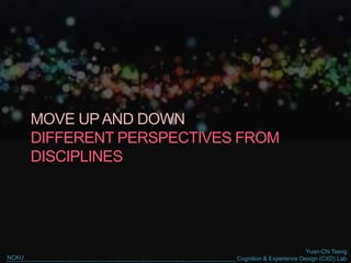 Yuan-Chi Tseng
Cognition & Experience Design (CXD) LabNCKU
MOVE UPAND DOWN
DIFFERENT PERSPECTIVES FROM
DISCIPLINES
 