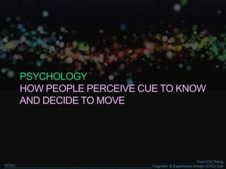 Yuan-Chi Tseng
Cognition & Experience Design (CXD) LabNCKU
PSYCHOLOGY
HOW PEOPLE PERCEIVE CUE TO KNOW
AND DECIDE TO MOVE
 