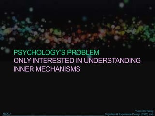 Yuan-Chi Tseng
Cognition & Experience Design (CXD) LabNCKU
PSYCHOLOGY’S PROBLEM
ONLY INTERESTED IN UNDERSTANDING
INNER MECHANISMS
 