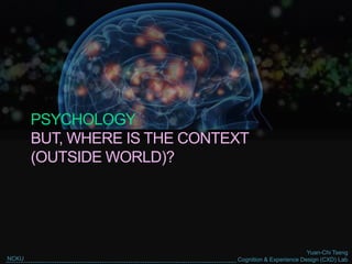 Yuan-Chi Tseng
Cognition & Experience Design (CXD) LabNCKU
PSYCHOLOGY
BUT, WHERE IS THE CONTEXT
(OUTSIDE WORLD)?
 
