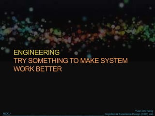 Yuan-Chi Tseng
Cognition & Experience Design (CXD) LabNCKU
ENGINEERING
TRY SOMETHING TO MAKE SYSTEM
WORK BETTER
 