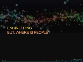 Yuan-Chi Tseng
Cognition & Experience Design (CXD) LabNCKU
ENGINEERING
BUT, WHERE IS PEOPLE?
 