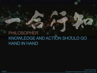 Yuan-Chi Tseng
Cognition & Experience Design (CXD) LabNCKU
PHILOSOPHER
KNOWLEDGEAND ACTION SHOULD GO
HAND IN HAND
 