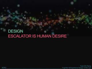 Yuan-Chi Tseng
Cognition & Experience Design (CXD) LabNCKU
DESIGN
ESCALATOR IS HUMAN DESIRE
 