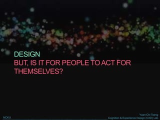Yuan-Chi Tseng
Cognition & Experience Design (CXD) LabNCKU
DESIGN
BUT, IS IT FOR PEOPLE TO ACT FOR
THEMSELVES?
 