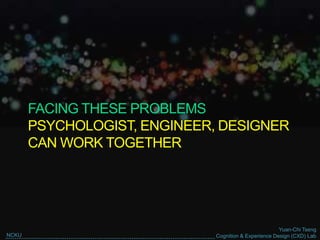 Yuan-Chi Tseng
Cognition & Experience Design (CXD) LabNCKU
FACING THESE PROBLEMS
PSYCHOLOGIST, ENGINEER, DESIGNER
CAN WORK TOGETHER
 