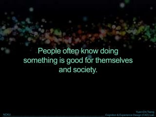 Yuan-Chi Tseng
Cognition & Experience Design (CXD) LabNCKU
People often know doing
something is good for themselves
and society.
 