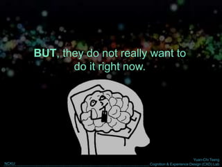 Yuan-Chi Tseng
Cognition & Experience Design (CXD) LabNCKU
BUT, they do not really want to
do it right now.
 