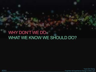 Yuan-Chi Tseng
Cognition & Experience Design (CXD) LabNCKU
WHY DON’T WE DO
WHAT WE KNOW WE SHOULD DO?
 