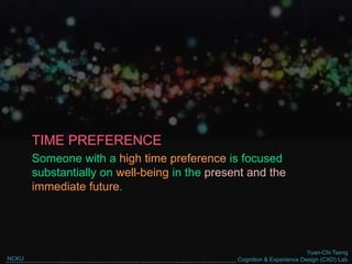 Yuan-Chi Tseng
Cognition & Experience Design (CXD) LabNCKU
TIME PREFERENCE
Someone with a high time preference is focused
substantially on well-being in the present and the
immediate future.
 